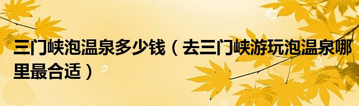 三门峡泡温泉多少钱（去三门峡游玩泡温泉哪里最合适）