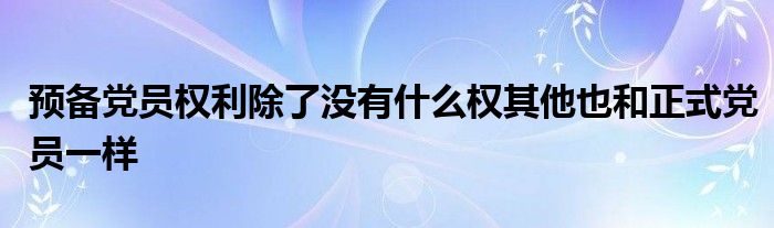 预备党员权利除了没有什么权其他也和正式党员一样