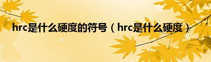 hrc是什么硬度的符号（hrc是什么硬度）