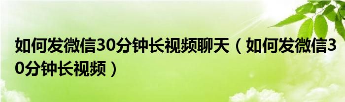 如何发微信30分钟长视频聊天（如何发微信30分钟长视频）