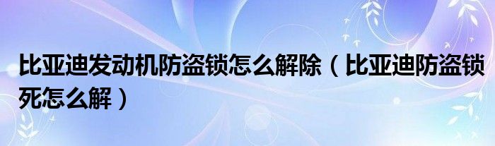 比亚迪发动机防盗锁怎么解除（比亚迪防盗锁死怎么解）