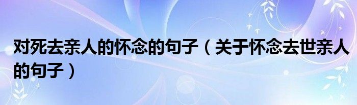 对死去亲人的怀念的句子（关于怀念去世亲人的句子）