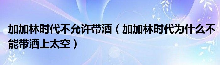 加加林时代不允许带酒（加加林时代为什么不能带酒上太空）