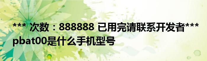 *** 次数：888888 已用完请联系开发者***pbat00是什么手机型号