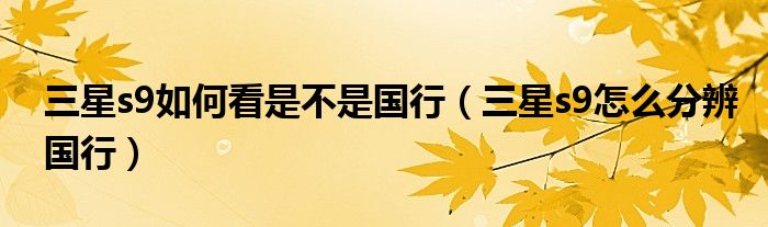 三星s9如何看是不是国行（三星s9怎么分辨国行）