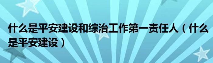 什么是平安建设和综治工作第一责任人（什么是平安建设）