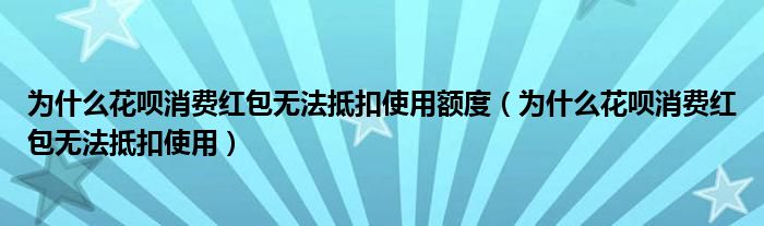 为什么花呗消费红包无法抵扣使用额度（为什么花呗消费红包无法抵扣使用）