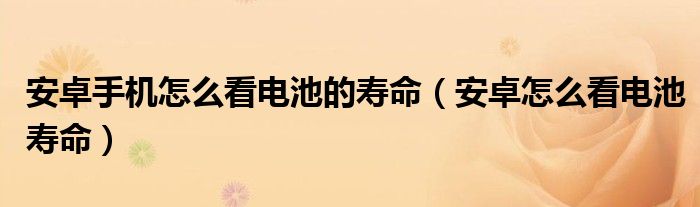 安卓手机怎么看电池的寿命（安卓怎么看电池寿命）