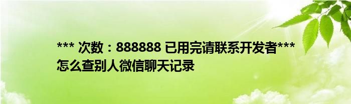 *** 次数：888888 已用完请联系开发者***怎么查别人微信聊天记录