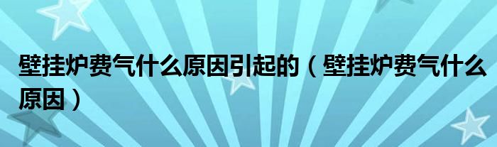 壁挂炉费气什么原因引起的（壁挂炉费气什么原因）