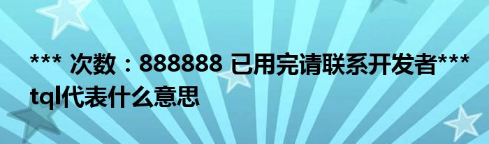 *** 次数：888888 已用完请联系开发者***tql代表什么意思