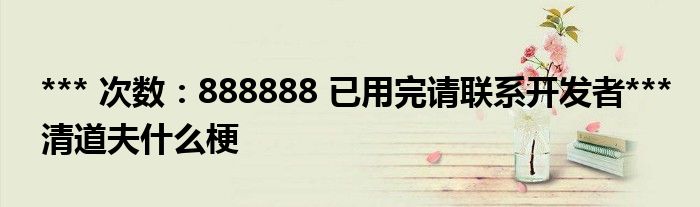 *** 次数：888888 已用完请联系开发者***清道夫什么梗