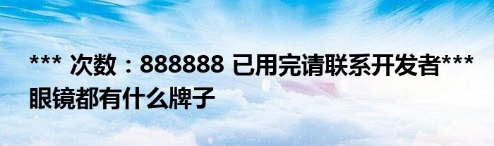 *** 次数：888888 已用完请联系开发者***眼镜都有什么牌子