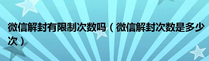 微信解封有限制次数吗（微信解封次数是多少次）