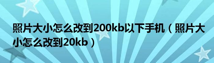 照片大小怎么改到200kb以下手机（照片大小怎么改到20kb）