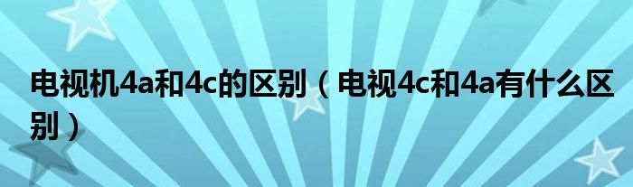 电视机4a和4c的区别（电视4c和4a有什么区别）