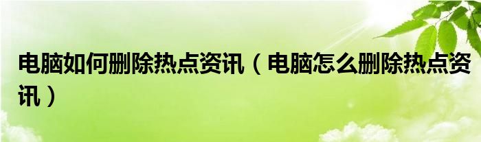 电脑如何删除热点资讯（电脑怎么删除热点资讯）