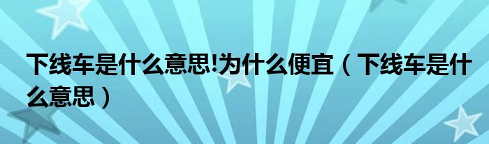 下线车是什么意思!为什么便宜（下线车是什么意思）