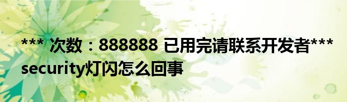 *** 次数：888888 已用完请联系开发者***security灯闪怎么回事