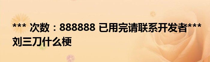 *** 次数：888888 已用完请联系开发者***刘三刀什么梗