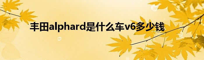 丰田alphard是什么车v6多少钱