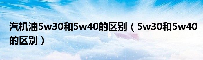 汽机油5w30和5w40的区别（5w30和5w40的区别）