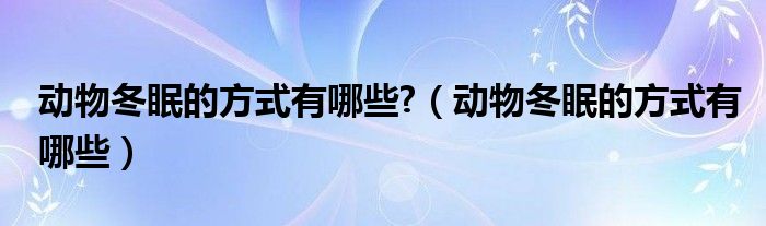 动物冬眠的方式有哪些?（动物冬眠的方式有哪些）