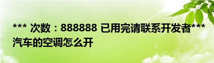 *** 次数：888888 已用完请联系开发者***汽车的空调怎么开