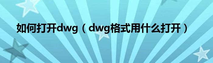 如何打开dwg（dwg格式用什么打开）