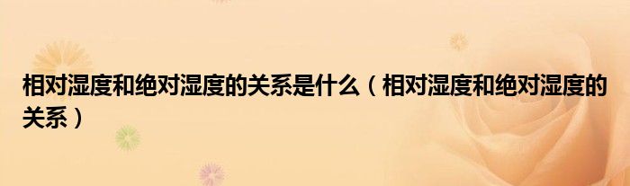 相对湿度和绝对湿度的关系是什么（相对湿度和绝对湿度的关系）