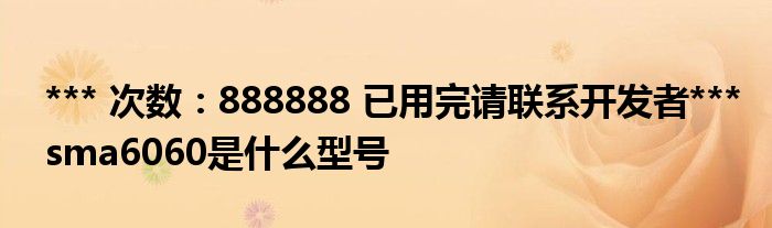 *** 次数：888888 已用完请联系开发者***sma6060是什么型号