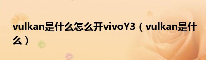 vulkan是什么怎么开vivoY3（vulkan是什么）