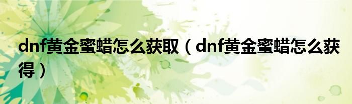 dnf黄金蜜蜡怎么获取（dnf黄金蜜蜡怎么获得）