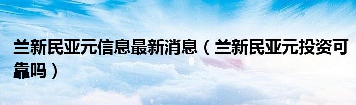 兰新民亚元信息最新消息（兰新民亚元投资可靠吗）