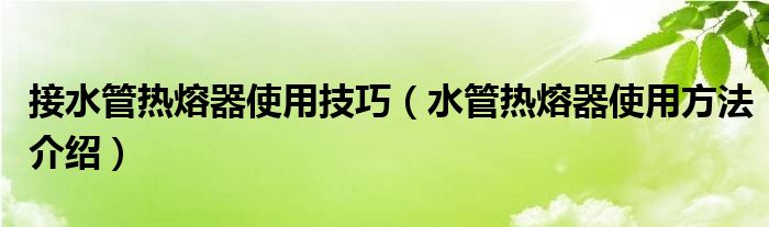 接水管热熔器使用技巧（水管热熔器使用方法介绍）