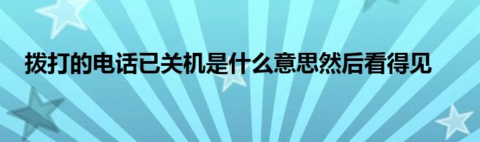 拨打的电话已关机是什么意思然后看得见