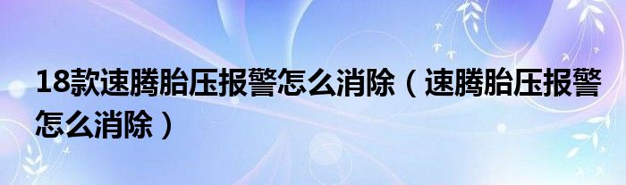 18款速腾胎压报警怎么消除（速腾胎压报警怎么消除）