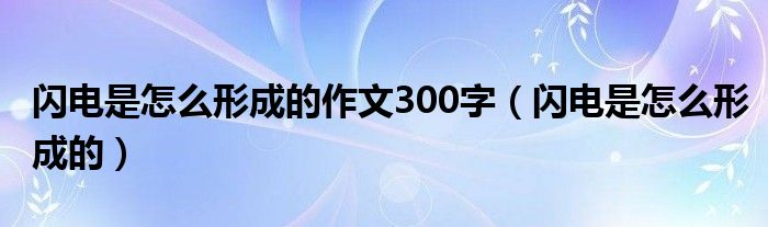 闪电是怎么形成的作文300字（闪电是怎么形成的）