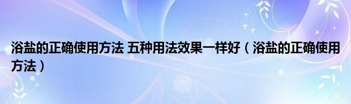 浴盐的正确使用方法 五种用法效果一样好（浴盐的正确使用方法）