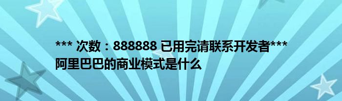 *** 次数：888888 已用完请联系开发者***阿里巴巴的商业模式是什么