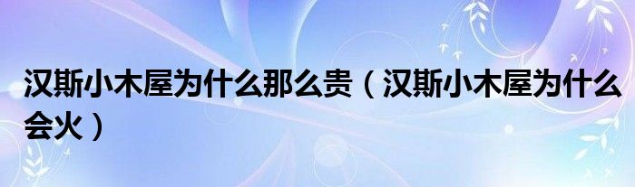 汉斯小木屋为什么那么贵（汉斯小木屋为什么会火）