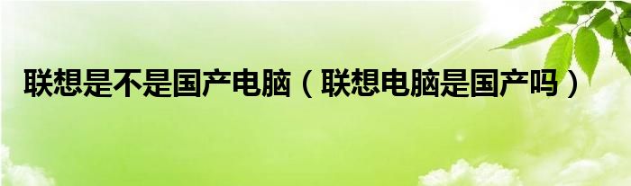 联想是不是国产电脑（联想电脑是国产吗）