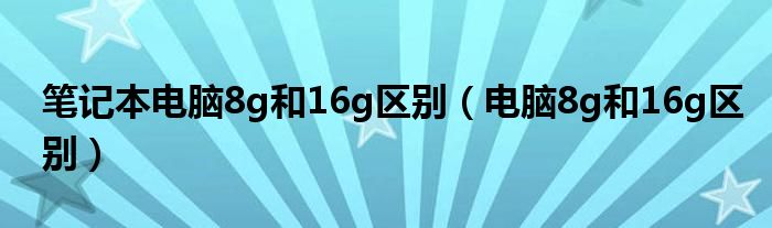 笔记本电脑8g和16g区别（电脑8g和16g区别）