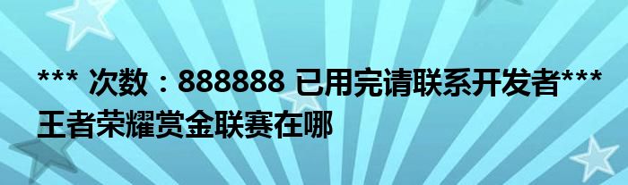 *** 次数：888888 已用完请联系开发者***王者荣耀赏金联赛在哪