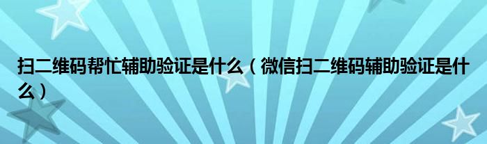 扫二维码帮忙辅助验证是什么（微信扫二维码辅助验证是什么）