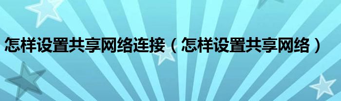 怎样设置共享网络连接（怎样设置共享网络）