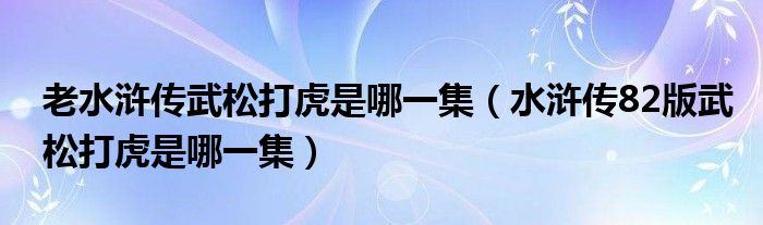 老水浒传武松打虎是哪一集（水浒传82版武松打虎是哪一集）