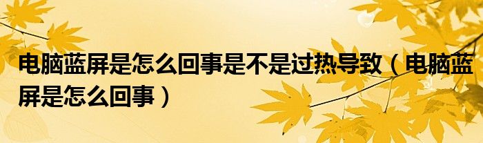 电脑蓝屏是怎么回事是不是过热导致（电脑蓝屏是怎么回事）