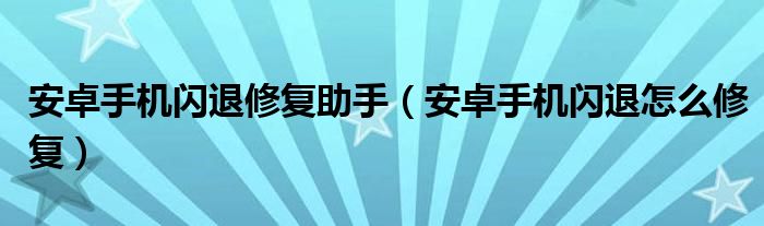 安卓手机闪退修复助手（安卓手机闪退怎么修复）