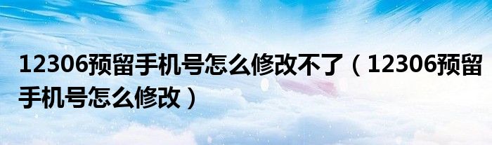 12306预留手机号怎么修改不了（12306预留手机号怎么修改）